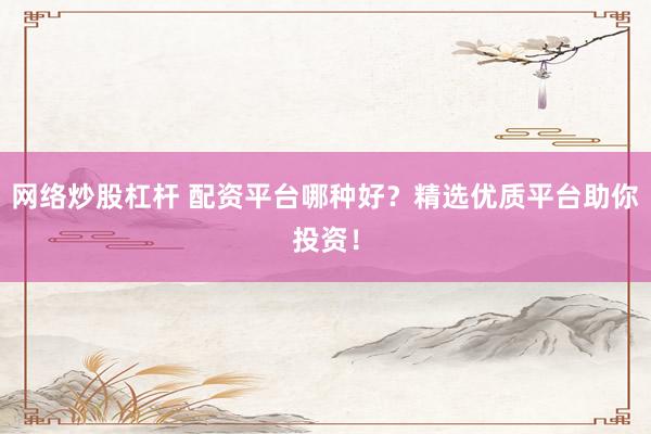網(wǎng)絡(luò)炒股杠桿 配資平臺哪種好？精選優(yōu)質(zhì)平臺助你投資！