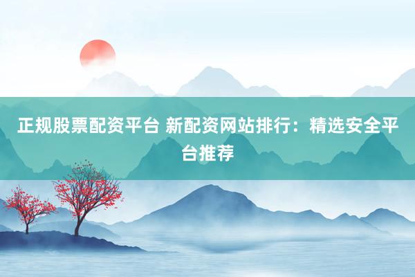 正規(guī)股票配資平臺(tái) 新配資網(wǎng)站排行：精選安全平臺(tái)推薦