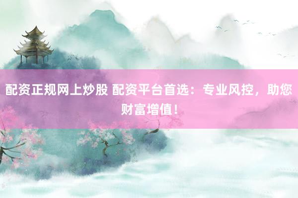 配資正規(guī)網(wǎng)上炒股 配資平臺(tái)首選：專業(yè)風(fēng)控，助您財(cái)富增值！
