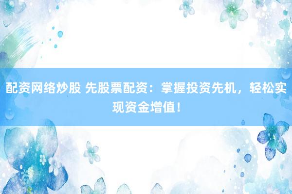 配資網(wǎng)絡(luò)炒股 先股票配資：掌握投資先機(jī)，輕松實(shí)現(xiàn)資金增值！