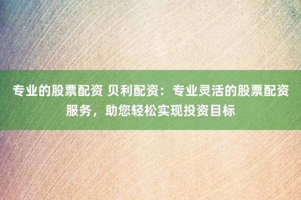 專業(yè)的股票配資 貝利配資：專業(yè)靈活的股票配資服務(wù)，助您輕松實(shí)現(xiàn)投資目標(biāo)