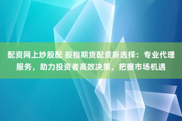 配資網(wǎng)上炒股配 股指期貨配資新選擇：專業(yè)代理服務(wù)，助力投資者高效決策，把握市場(chǎng)機(jī)遇