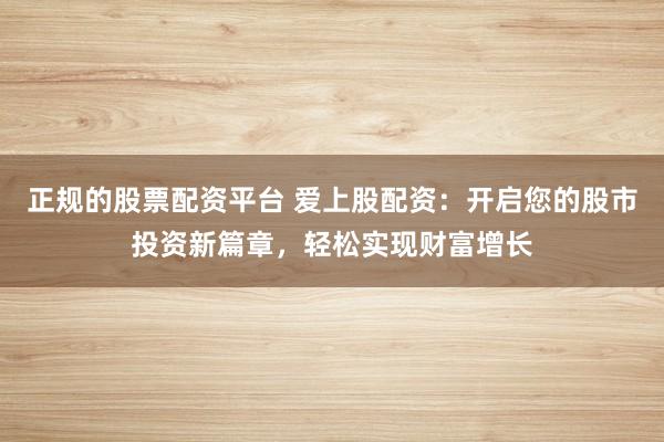 正規(guī)的股票配資平臺 愛上股配資：開啟您的股市投資新篇章，輕松實現(xiàn)財富增長