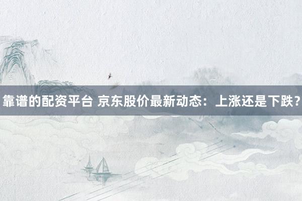靠譜的配資平臺 京東股價最新動態(tài)：上漲還是下跌？