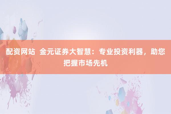 配資網(wǎng)站  金元證券大智慧：專業(yè)投資利器，助您把握市場先機(jī)