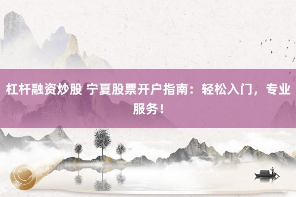杠桿融資炒股 寧夏股票開戶指南：輕松入門，專業(yè)服務(wù)！