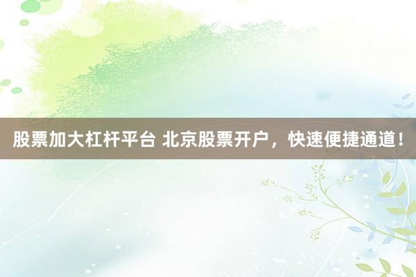 股票加大杠桿平臺 北京股票開戶，快速便捷通道！
