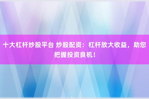 十大杠桿炒股平臺(tái) 炒股配資：杠桿放大收益，助您把握投資良機(jī)！