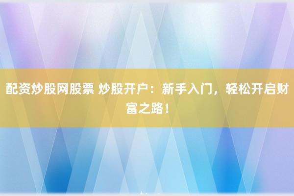 配資炒股網(wǎng)股票 炒股開戶：新手入門，輕松開啟財富之路！
