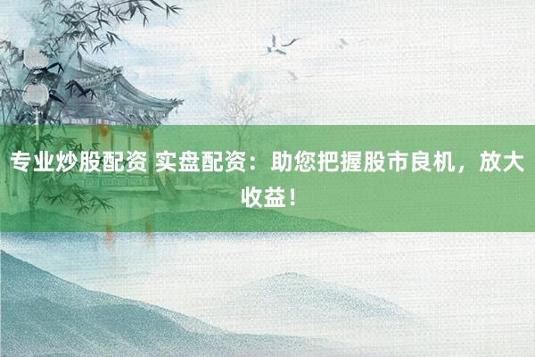 專業(yè)炒股配資 實(shí)盤配資：助您把握股市良機(jī)，放大收益！