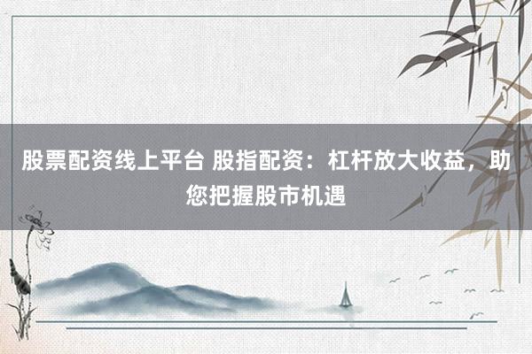 股票配資線上平臺 股指配資：杠桿放大收益，助您把握股市機遇