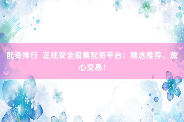 配資排行  正規(guī)安全股票配資平臺(tái)：精選推薦，放心交易！
