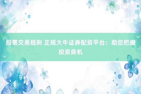 股票交易規(guī)則 正規(guī)大牛證券配資平臺：助您把握投資良機(jī)