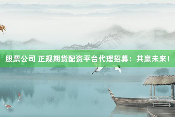 股票公司 正規(guī)期貨配資平臺(tái)代理招募：共贏未來(lái)！