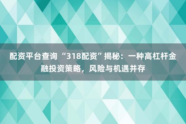 配資平臺查詢 “318配資”揭秘：一種高杠桿金融投資策略，風險與機遇并存