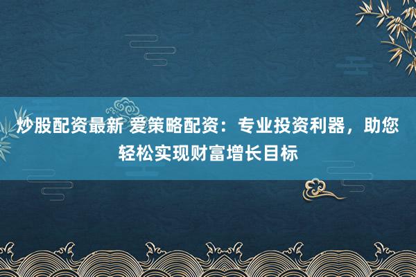 炒股配資最新 愛策略配資：專業(yè)投資利器，助您輕松實現(xiàn)財富增長目標