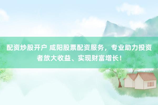 配資炒股開戶 咸陽股票配資服務(wù)，專業(yè)助力投資者放大收益、實(shí)現(xiàn)財(cái)富增長！