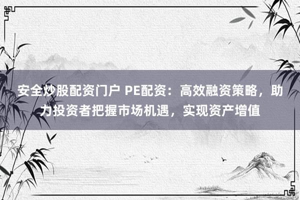 安全炒股配資門戶 PE配資：高效融資策略，助力投資者把握市場(chǎng)機(jī)遇，實(shí)現(xiàn)資產(chǎn)增值