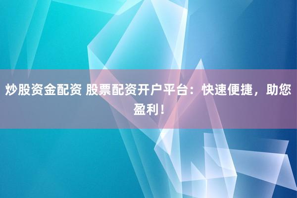 炒股資金配資 股票配資開戶平臺：快速便捷，助您盈利！