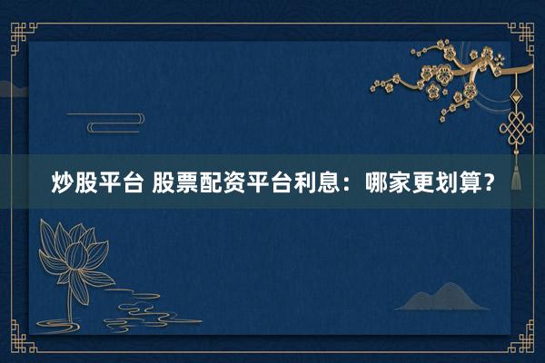 炒股平臺(tái) 股票配資平臺(tái)利息：哪家更劃算？