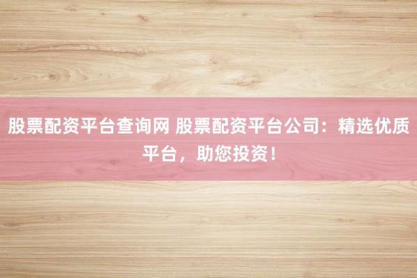 股票配資平臺(tái)查詢網(wǎng) 股票配資平臺(tái)公司：精選優(yōu)質(zhì)平臺(tái)，助您投資！
