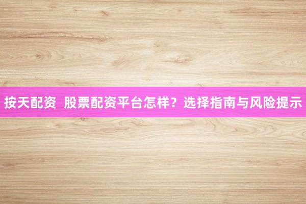 按天配資  股票配資平臺(tái)怎樣？選擇指南與風(fēng)險(xiǎn)提示
