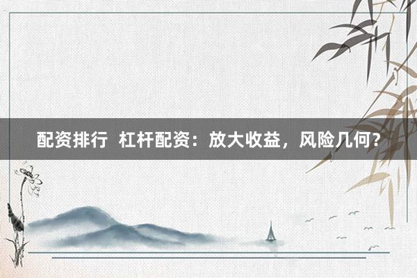配資排行  杠桿配資：放大收益，風(fēng)險(xiǎn)幾何？