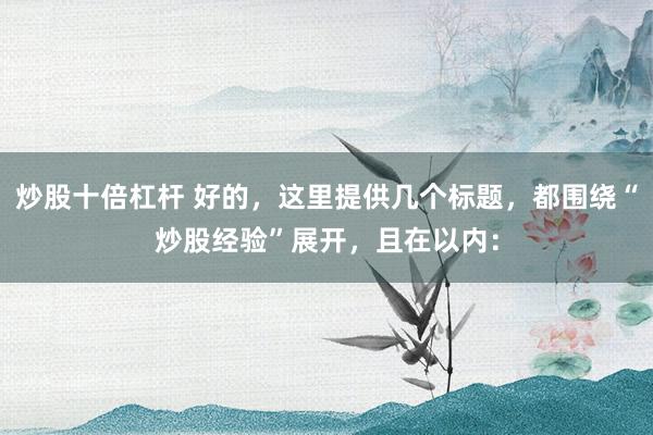 炒股十倍杠桿 好的，這里提供幾個標(biāo)題，都圍繞“炒股經(jīng)驗”展開，且在以內(nèi)：