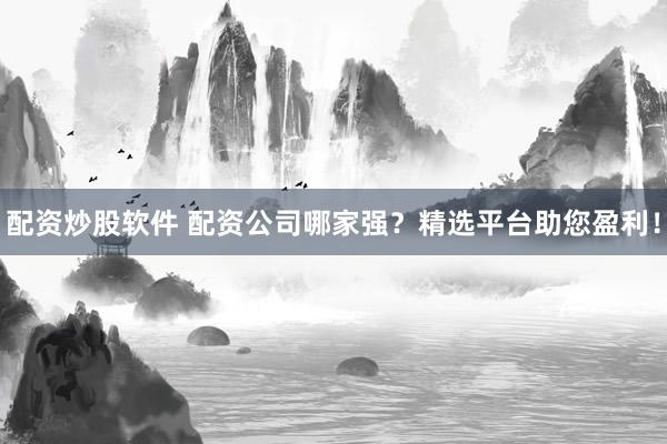 配資炒股軟件 配資公司哪家強(qiáng)？精選平臺(tái)助您盈利！