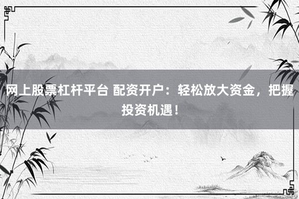 網(wǎng)上股票杠桿平臺(tái) 配資開戶：輕松放大資金，把握投資機(jī)遇！