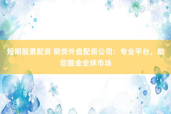 短期股票配資 期貨外盤配資公司：專業(yè)平臺(tái)，助您掘金全球市場