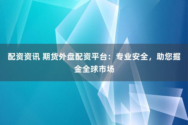 配資資訊 期貨外盤配資平臺：專業(yè)安全，助您掘金全球市場