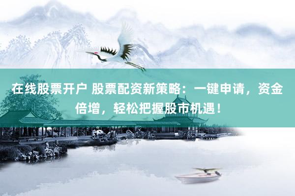 在線股票開戶 股票配資新策略：一鍵申請，資金倍增，輕松把握股市機遇！