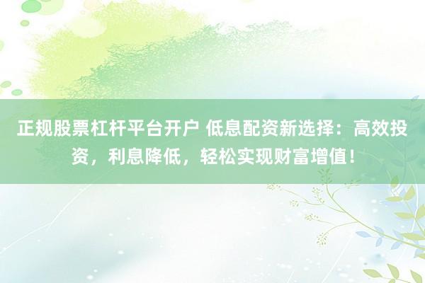 正規(guī)股票杠桿平臺(tái)開(kāi)戶 低息配資新選擇：高效投資，利息降低，輕松實(shí)現(xiàn)財(cái)富增值！