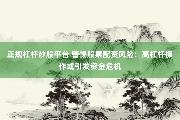 正規(guī)杠桿炒股平臺(tái) 警惕股票配資風(fēng)險(xiǎn)：高杠桿操作或引發(fā)資金危機(jī)
