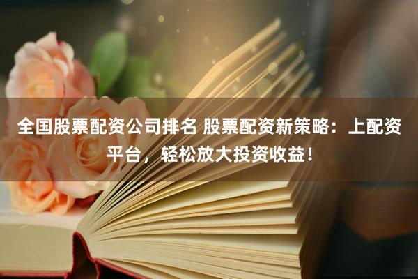 全國(guó)股票配資公司排名 股票配資新策略：上配資平臺(tái)，輕松放大投資收益！