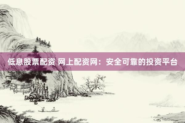 低息股票配資 網(wǎng)上配資網(wǎng)：安全可靠的投資平臺(tái)