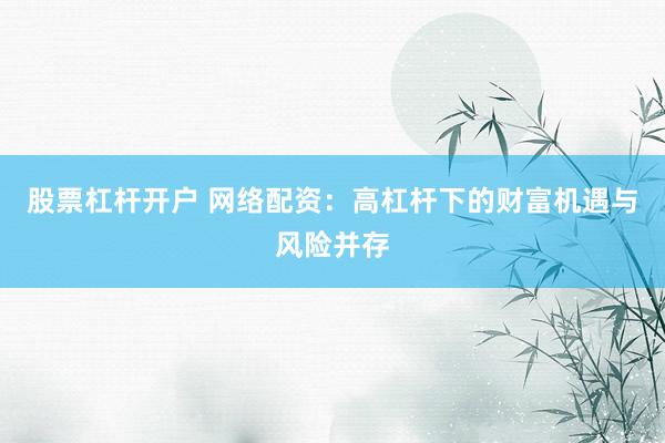 股票杠桿開戶 網(wǎng)絡配資：高杠桿下的財富機遇與風險并存