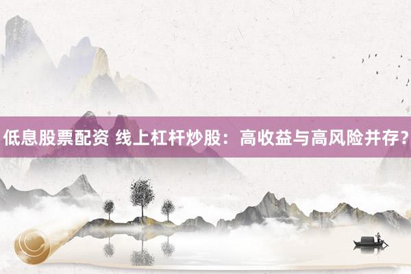 低息股票配資 線(xiàn)上杠桿炒股：高收益與高風(fēng)險(xiǎn)并存？