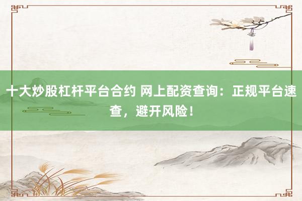 十大炒股杠桿平臺合約 網(wǎng)上配資查詢：正規(guī)平臺速查，避開風(fēng)險！