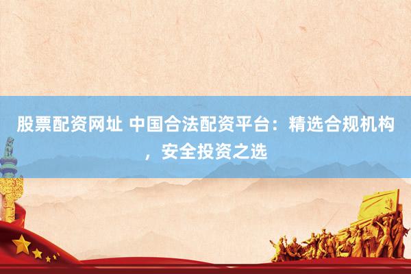 股票配資網址 中國合法配資平臺：精選合規(guī)機構，安全投資之選