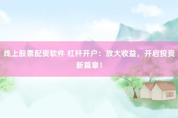 線上股票配資軟件 杠桿開戶：放大收益，開啟投資新篇章！