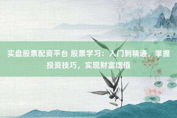 實(shí)盤股票配資平臺 股票學(xué)習(xí)：入門到精通，掌握投資技巧，實(shí)現(xiàn)財(cái)富增值