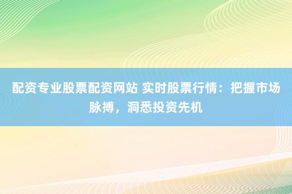 配資專業(yè)股票配資網(wǎng)站 實(shí)時(shí)股票行情：把握市場(chǎng)脈搏，洞悉投資先機(jī)