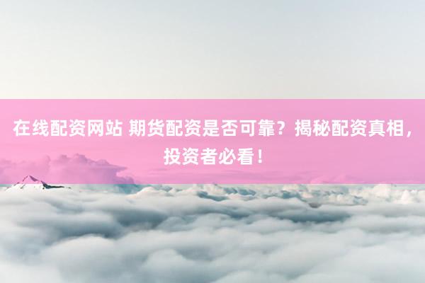 在線配資網(wǎng)站 期貨配資是否可靠？揭秘配資真相，投資者必看！