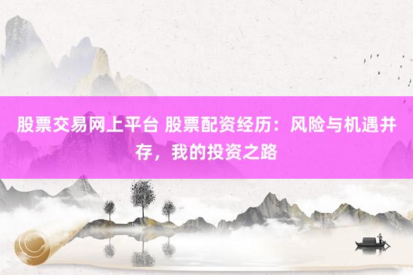 股票交易網(wǎng)上平臺(tái) 股票配資經(jīng)歷：風(fēng)險(xiǎn)與機(jī)遇并存，我的投資之路