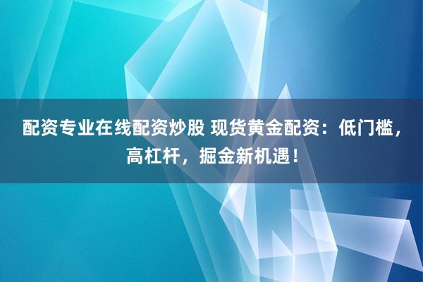 配資專業(yè)在線配資炒股 現(xiàn)貨黃金配資：低門檻，高杠桿，掘金新機遇！