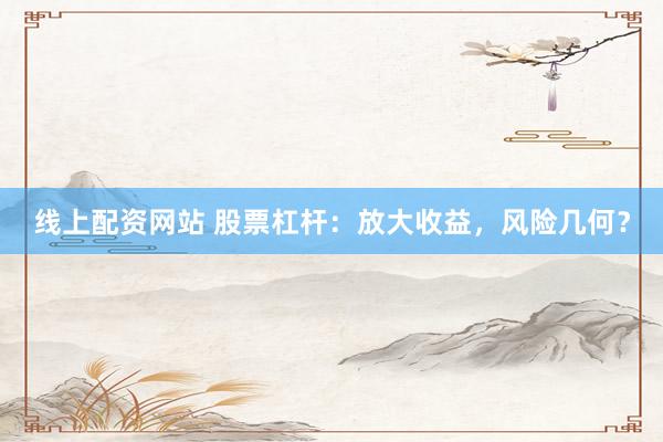 線上配資網(wǎng)站 股票杠桿：放大收益，風(fēng)險(xiǎn)幾何？