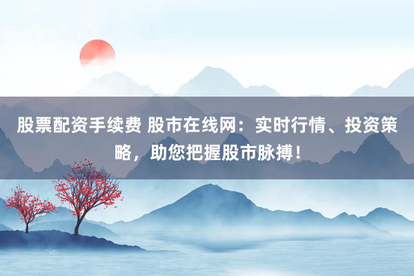 股票配資手續(xù)費(fèi) 股市在線網(wǎng)：實(shí)時(shí)行情、投資策略，助您把握股市脈搏！