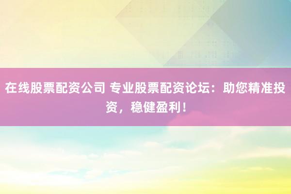 在線股票配資公司 專業(yè)股票配資論壇：助您精準(zhǔn)投資，穩(wěn)健盈利！